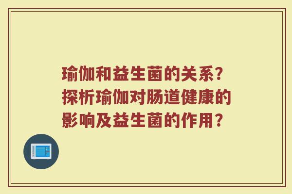 瑜伽和益生菌的关系？探析瑜伽对肠道健康的影响及益生菌的作用？
