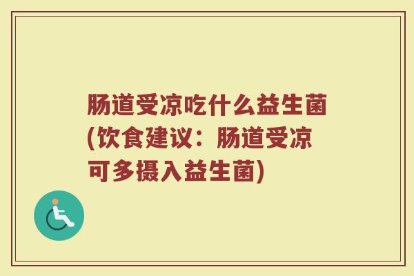 肠道受凉吃什么益生菌(饮食建议：肠道受凉可多摄入益生菌)