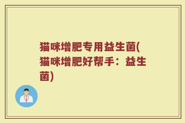 猫咪增肥专用益生菌(猫咪增肥好帮手:益生菌)