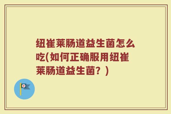 纽崔莱肠道益生菌怎么吃(如何正确服用纽崔莱肠道益生菌?)