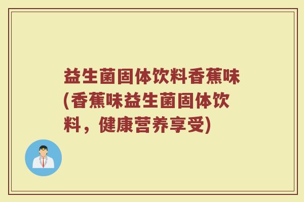 益生菌固体饮料香蕉味(香蕉味益生菌固体饮料,健康营养享受)
