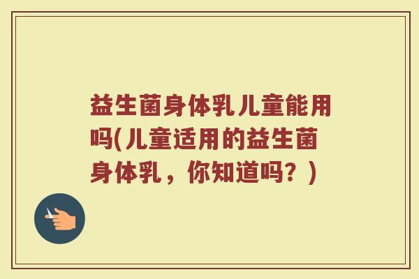 益生菌身体乳儿童能用吗(儿童适用的益生菌身体乳,你知道吗?)