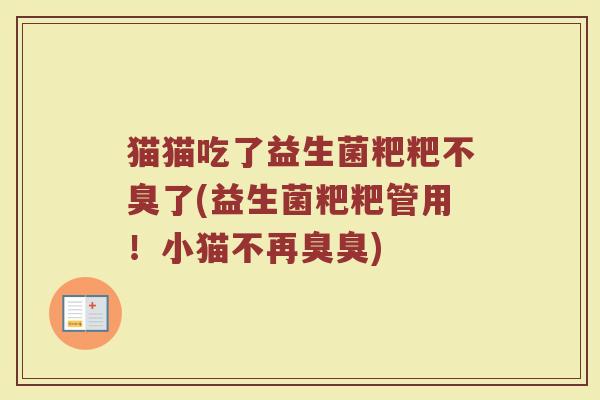 猫猫吃了益生菌粑粑不臭了(益生菌粑粑管用!小猫不再臭臭)