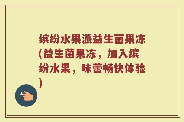 缤纷水果派益生菌果冻(益生菌果冻,加入缤纷水果,味蕾畅快体验)