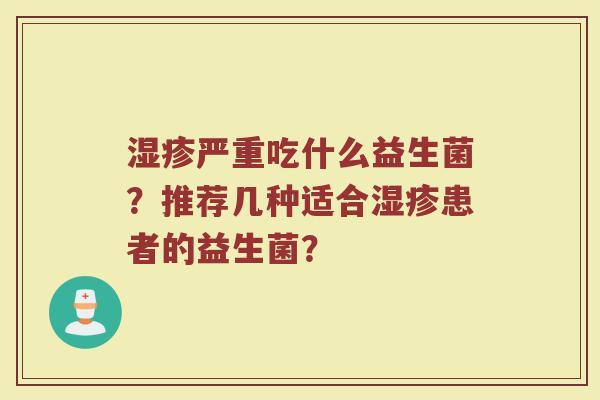 严重吃什么益生菌?推荐几种适合患者的益生菌? 严重吃什么益生菌?推荐几种适合患者的益生菌?