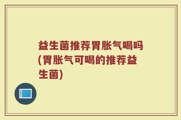 益生菌推荐胃胀气喝吗(胃胀气可喝的推荐益生菌)