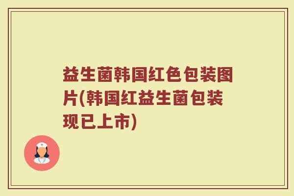 益生菌韩国红色包装图片(韩国红益生菌包装现已上市)