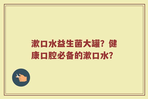 漱口水益生菌大罐?健康口腔必备的漱口水?