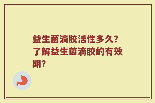 益生菌滴胶活性多久?了解益生菌滴胶的有效期?