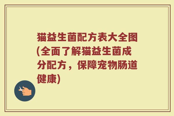 猫益生菌配方表大全图(全面了解猫益生菌成分配方,保障宠物肠道健康)