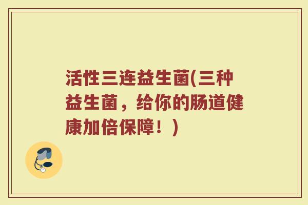 活性三连益生菌(三种益生菌,给你的肠道健康加倍保障!)