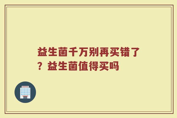 益生菌千万别再买错了?益生菌值得买吗