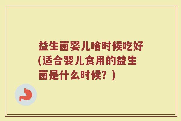 益生菌婴儿啥时候吃好(适合婴儿食用的益生菌是什么时候?)