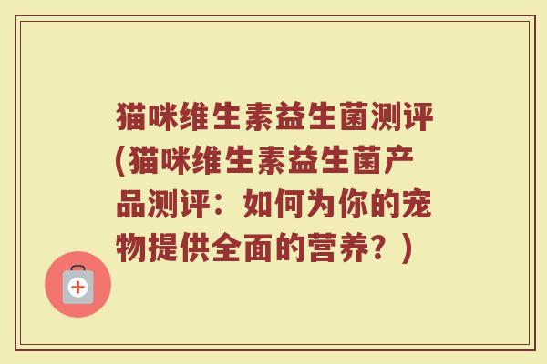 猫咪维生素益生菌测评(猫咪维生素益生菌产品测评:如何为你的宠物提供全面的营养?)