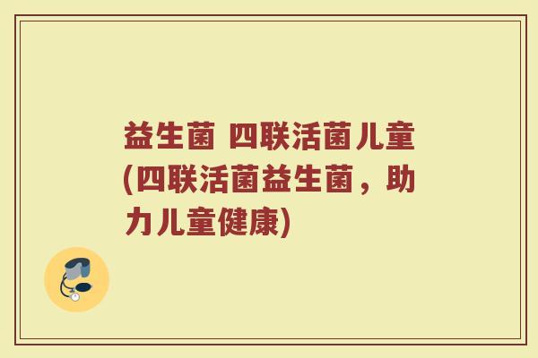 益生菌 四联活菌儿童(四联活菌益生菌,助力儿童健康)