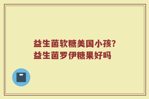 益生菌软糖美国小孩?益生菌罗伊糖果好吗