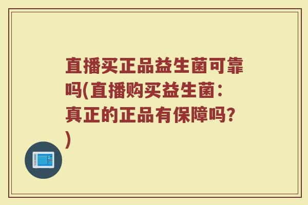 直播买正品益生菌可靠吗(直播购买益生菌：真正的正品有保障吗？)