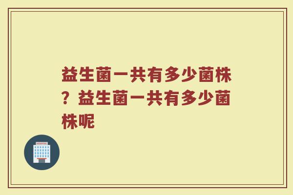 益生菌一共有多少菌株?益生菌一共有多少菌株呢