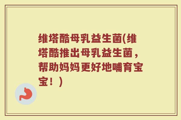 维塔酷母乳益生菌(维塔酷推出母乳益生菌,帮助妈妈更好地哺育宝宝!)