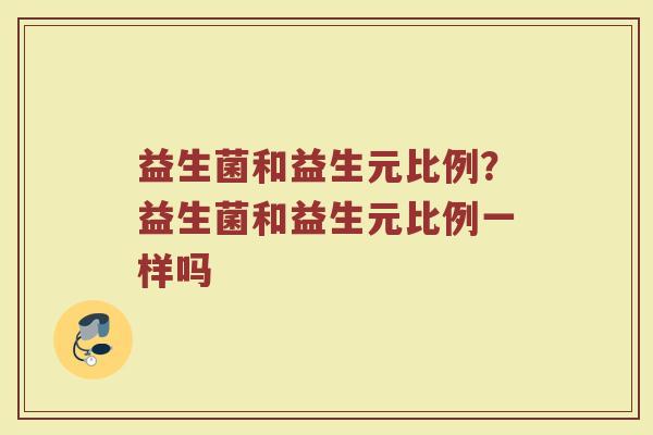 益生菌和益生元比例?益生菌和益生元比例一样吗