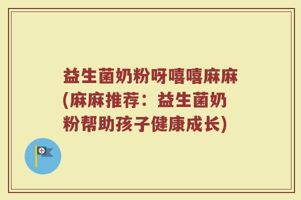 益生菌奶粉呀嘻嘻麻麻(麻麻推荐:益生菌奶粉帮助孩子健康成长) 益生菌奶粉呀嘻嘻麻麻(麻麻推荐:益生菌奶粉帮助孩子健康成长)