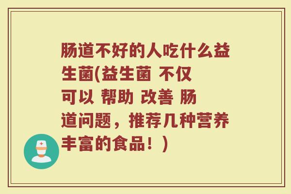 肠道不好的人吃什么益生菌(益生菌 不仅 可以 帮助 改善 肠道问题,推荐几种营养丰富的食品!) 肠道不好的人吃什么益生菌(益生菌 不仅 可以 帮助 改善 肠道问题,推荐几种营养丰富的食品!)