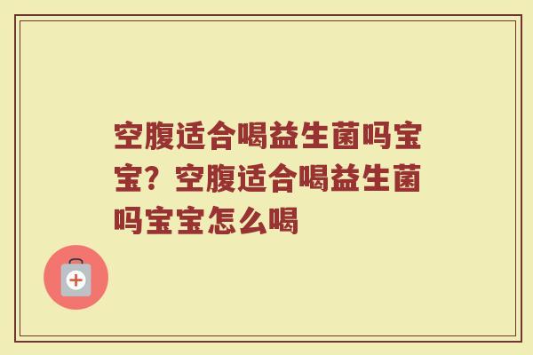 空腹适合喝益生菌吗宝宝?空腹适合喝益生菌吗宝宝怎么喝 空腹适合喝益生菌吗宝宝?空腹适合喝益生菌吗宝宝怎么喝