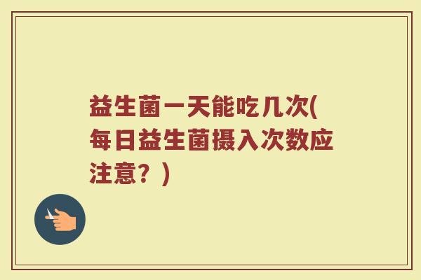 益生菌一天能吃几次(每日益生菌摄入次数应注意?)