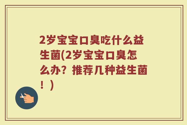 2岁宝宝口臭吃什么益生菌(2岁宝宝口臭怎么办?推荐几种益生菌!)