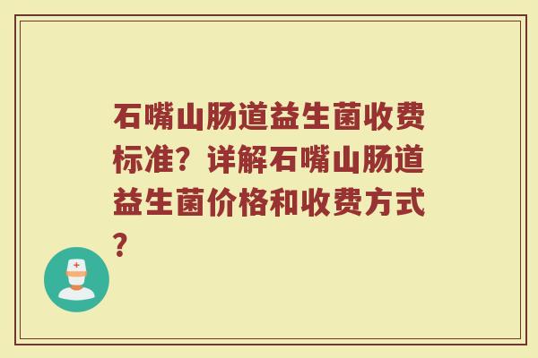 石嘴山肠道益生菌收费标准?详解石嘴山肠道益生菌价格和收费方式?