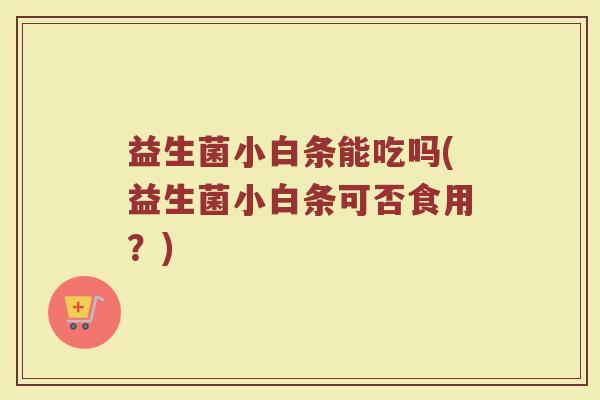 益生菌小白条能吃吗(益生菌小白条可否食用？)