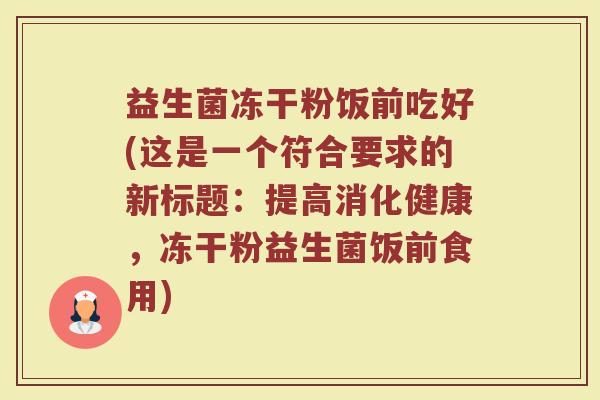 益生菌冻干粉饭前吃好(这是一个符合要求的新标题:提高消化健康,冻干粉益生菌饭前食用)