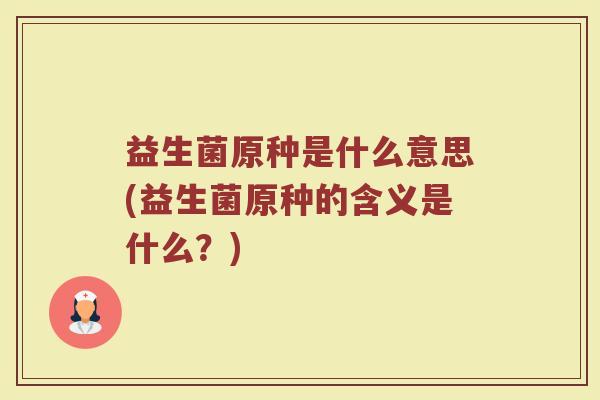 益生菌原种是什么意思(益生菌原种的含义是什么?)