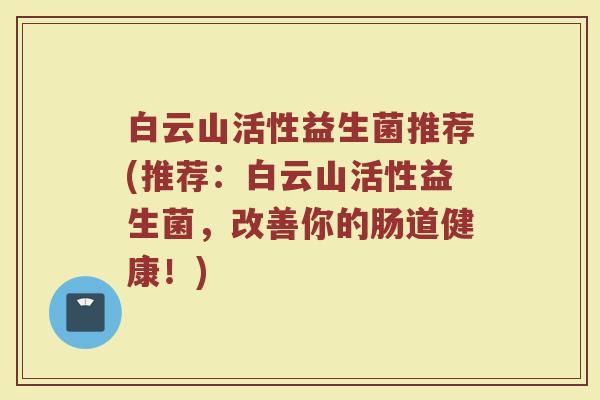 白云山活性益生菌推荐(推荐:白云山活性益生菌,改善你的肠道健康!)