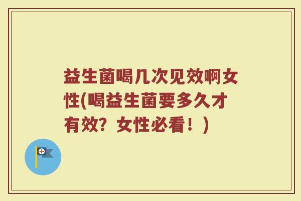 益生菌喝几次见效啊女性(喝益生菌要多久才有效？女性必看！)