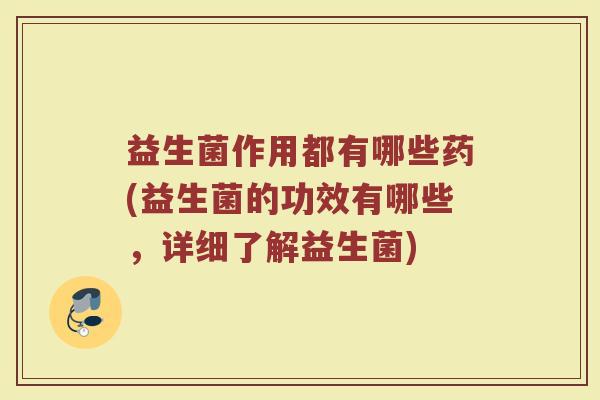 益生菌作用都有哪些药(益生菌的功效有哪些，详细了解益生菌)