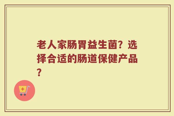 老人家肠胃益生菌?选择合适的肠道保健产品?