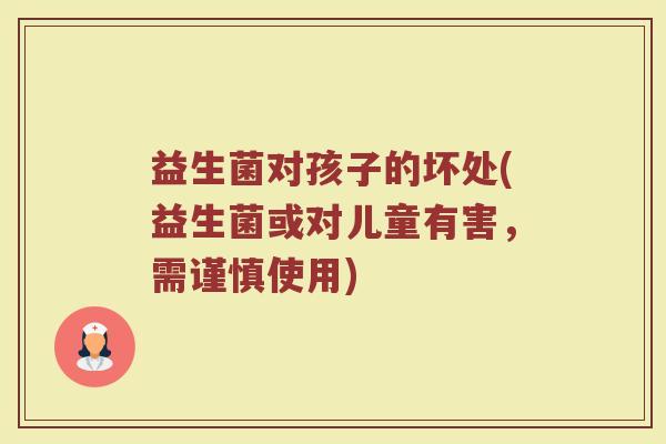 益生菌对孩子的坏处(益生菌或对儿童有害,需谨慎使用) 益生菌对孩子的坏处(益生菌或对儿童有害,需谨慎使用)