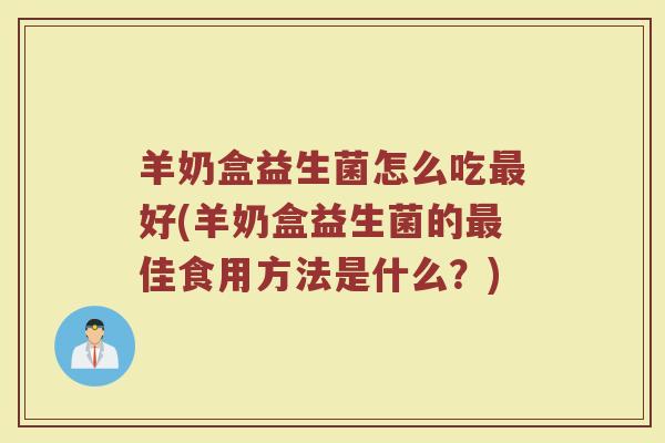 羊奶盒益生菌怎么吃最好(羊奶盒益生菌的最佳食用方法是什么?)