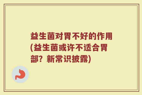 益生菌对胃不好的作用(益生菌或许不适合胃部?新常识披露)