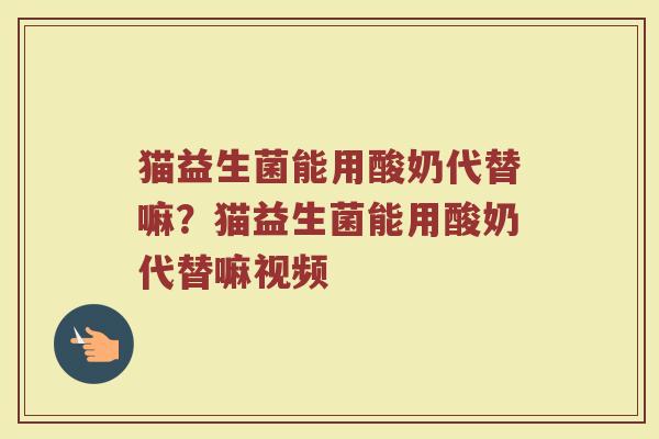 猫益生菌能用酸奶代替嘛?猫益生菌能用酸奶代替嘛视频
