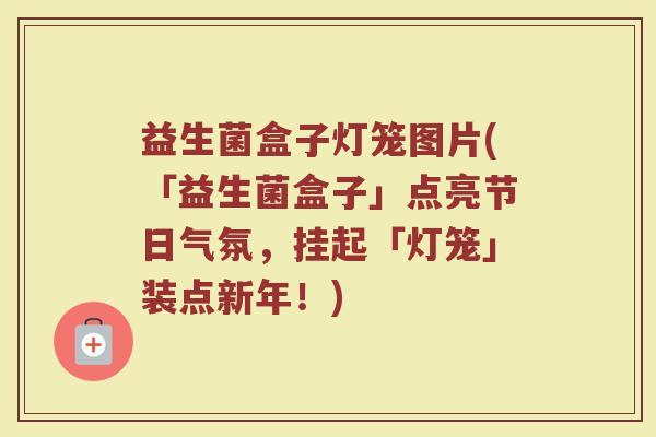 益生菌盒子灯笼图片(「益生菌盒子」点亮节日气氛,挂起「灯笼」装点新年!)