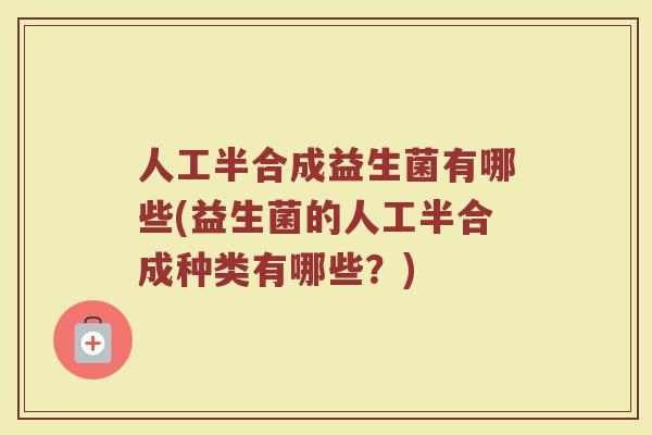 人工半合成益生菌有哪些(益生菌的人工半合成种类有哪些?)