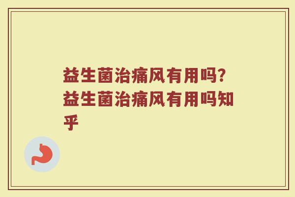 益生菌治痛风有用吗？益生菌治痛风有用吗知乎
