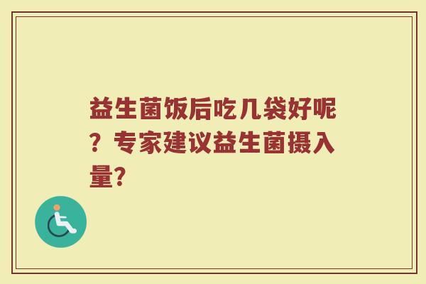 益生菌饭后吃几袋好呢?专家建议益生菌摄入量?