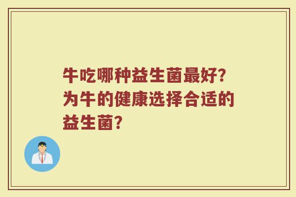 牛吃哪种益生菌最好?为牛的健康选择合适的益生菌?