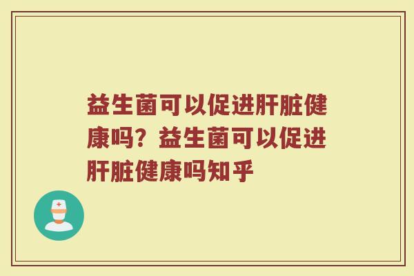 益生菌可以促进肝脏健康吗?益生菌可以促进肝脏健康吗知乎