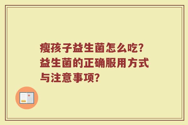 瘦孩子益生菌怎么吃？益生菌的正确服用方式与注意事项？