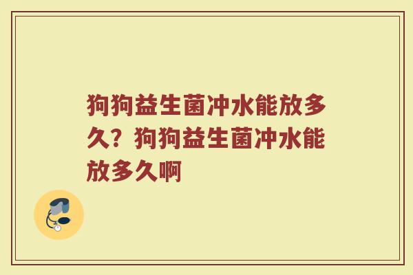 狗狗益生菌冲水能放多久?狗狗益生菌冲水能放多久啊