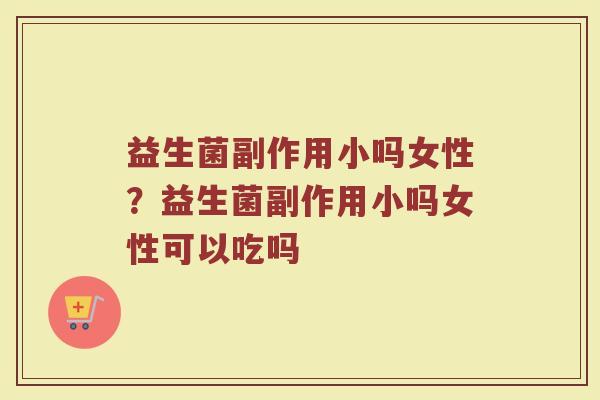 益生菌副作用小吗女性?益生菌副作用小吗女性可以吃吗